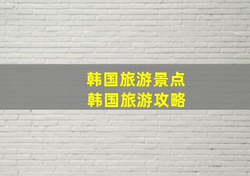 韩国旅游景点 韩国旅游攻略